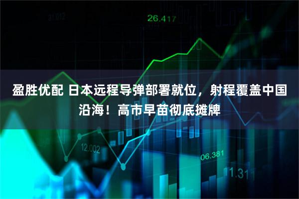 盈胜优配 日本远程导弹部署就位，射程覆盖中国沿海！高市早苗彻底摊牌