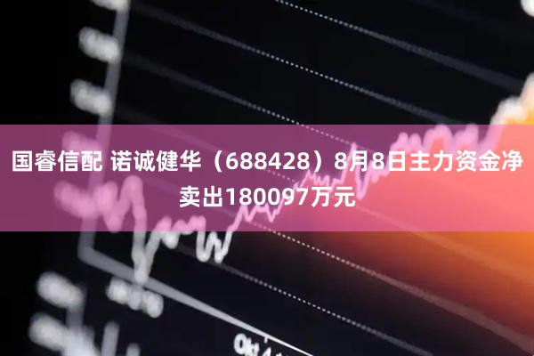 国睿信配 诺诚健华（688428）8月8日主力资金净卖出180097万元