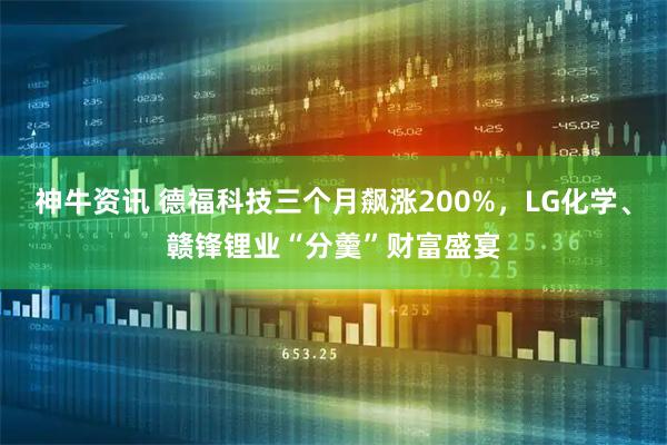 神牛资讯 德福科技三个月飙涨200%，LG化学、赣锋锂业“分羹”财富盛宴