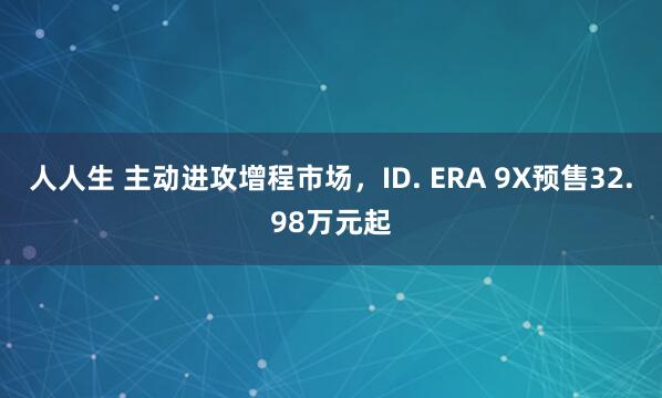 人人生 主动进攻增程市场，ID. ERA 9X预售32.98万元起