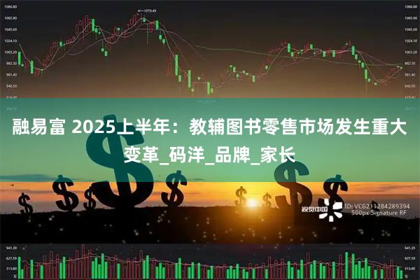 融易富 2025上半年：教辅图书零售市场发生重大变革_码洋_品牌_家长