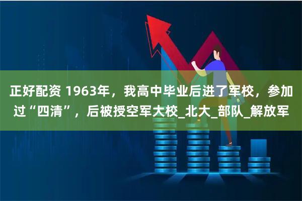 正好配资 1963年，我高中毕业后进了军校，参加过“四清”，后被授空军大校_北大_部队_解放军