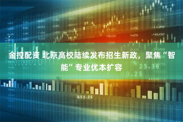 金控配资 北京高校陆续发布招生新政，聚焦“智能”专业优本扩容