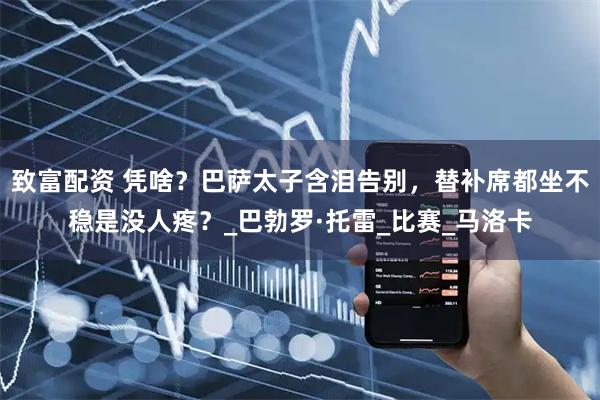 致富配资 凭啥？巴萨太子含泪告别，替补席都坐不稳是没人疼？_巴勃罗·托雷_比赛_马洛卡
