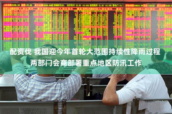 配资伐 我国迎今年首轮大范围持续性降雨过程 两部门会商部署重点地区防汛工作