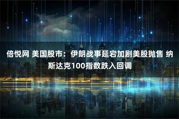 倍悦网 美国股市：伊朗战事延宕加剧美股抛售 纳斯达克100指数跌入回调