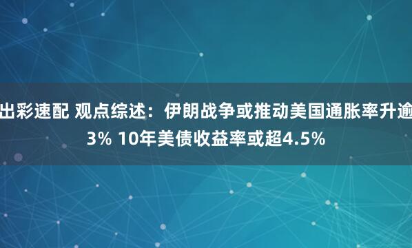出彩速配 观点综述：伊朗战争或推动美国通胀率升逾3% 10年美债收益率或超4.5%