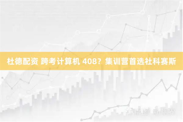杜德配资 跨考计算机 408？集训营首选社科赛斯