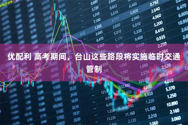 优配利 高考期间，台山这些路段将实施临时交通管制