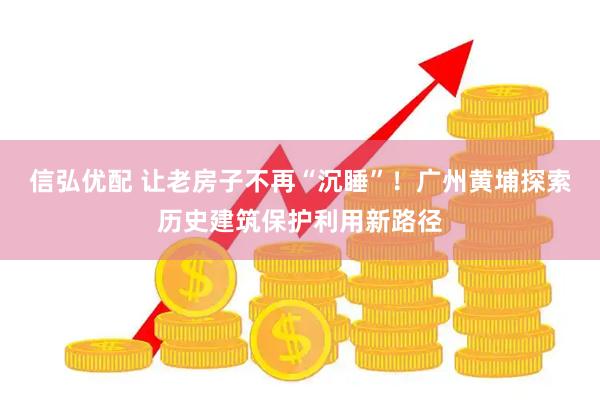 信弘优配 让老房子不再“沉睡”！广州黄埔探索历史建筑保护利用新路径