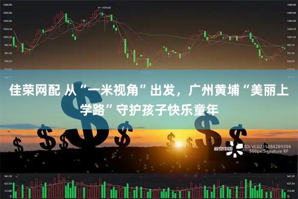 佳荣网配 从“一米视角”出发，广州黄埔“美丽上学路”守护孩子快乐童年