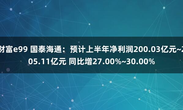 财富e99 国泰海通：预计上半年净利润200.03亿元~205.11亿元 同比增27.00%~30.00%