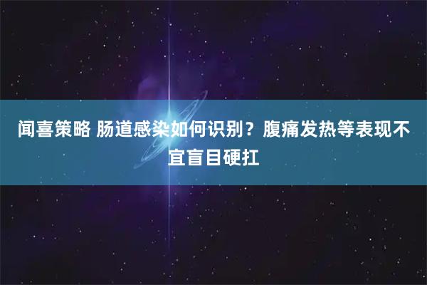 闻喜策略 肠道感染如何识别？腹痛发热等表现不宜盲目硬扛