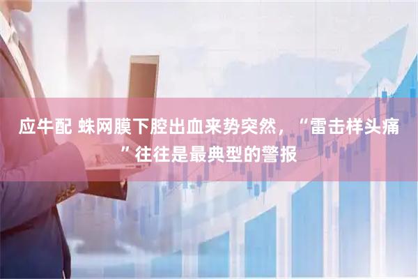 应牛配 蛛网膜下腔出血来势突然，“雷击样头痛”往往是最典型的警报