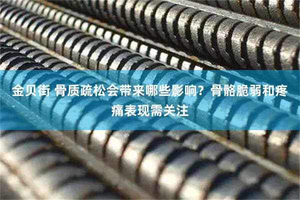 金贝街 骨质疏松会带来哪些影响？骨骼脆弱和疼痛表现需关注