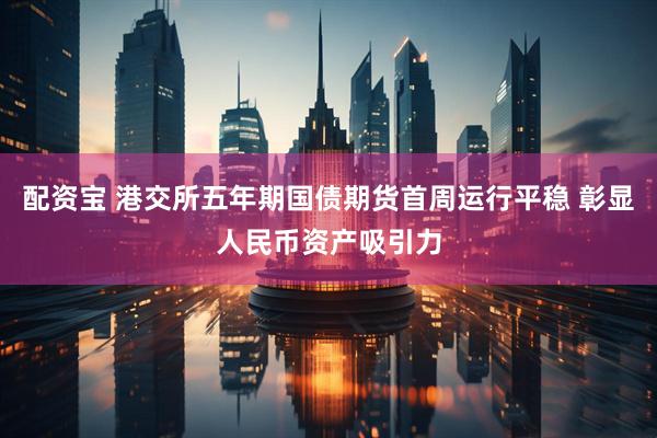 配资宝 港交所五年期国债期货首周运行平稳 彰显人民币资产吸引力