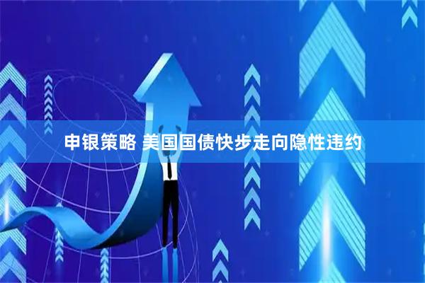 申银策略 美国国债快步走向隐性违约